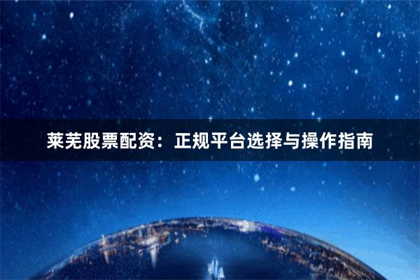 莱芜股票配资：正规平台选择与操作指南
