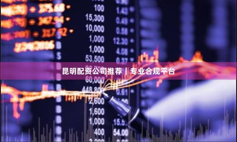 昆明配资公司推荐｜专业合规平台