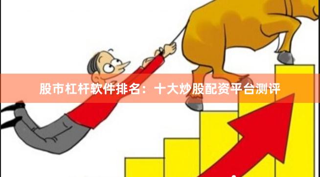 股市杠杆软件排名：十大炒股配资平台测评
