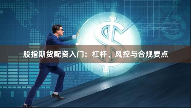 股指期货配资入门：杠杆、风控与合规要点