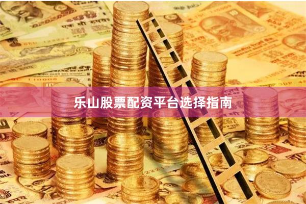 乐山股票配资平台选择指南