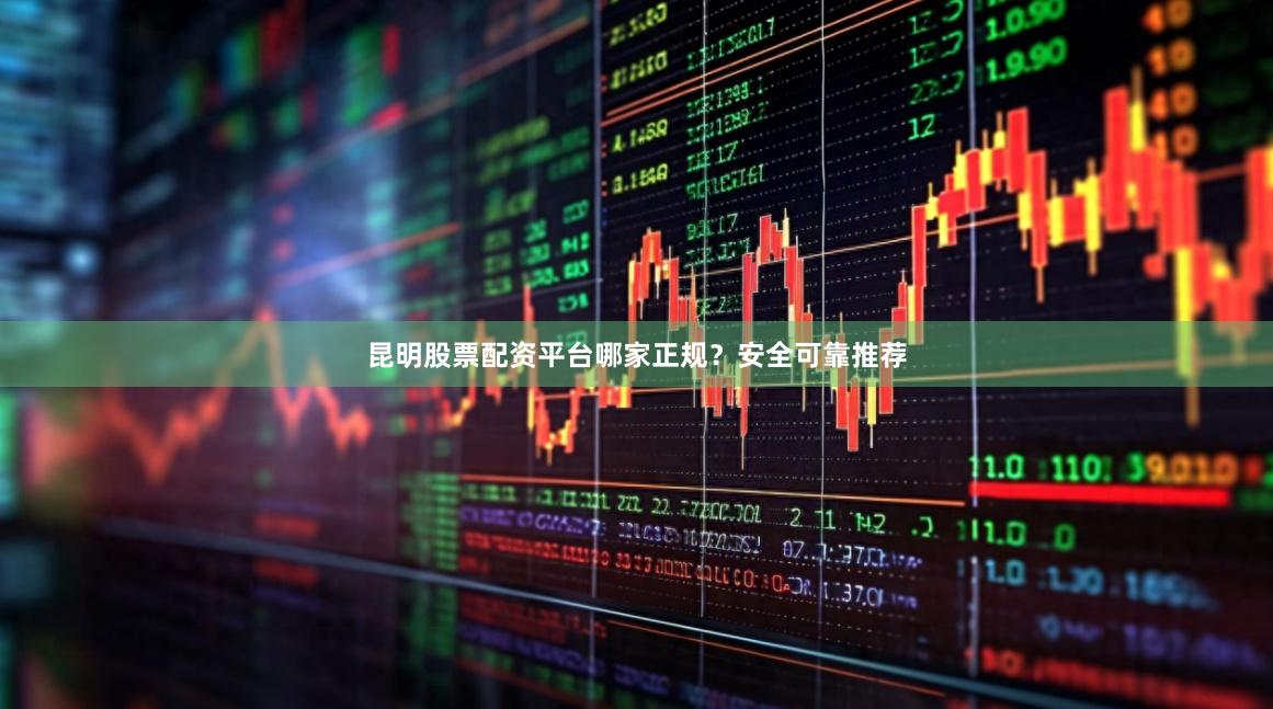 昆明股票配资平台哪家正规？安全可靠推荐